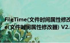 FileTime(文件时间属性修改器) V2.0 绿色免费版（FileTime(文件时间属性修改器) V2.0 绿色免费版功能简介）