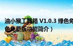 油小猴工具箱 V1.0.3 绿色免费版（油小猴工具箱 V1.0.3 绿色免费版功能简介）