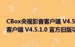 CBox央视影音客户端 V4.5.1.0 官方旧版（CBox央视影音客户端 V4.5.1.0 官方旧版功能简介）