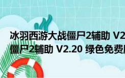 冰羽西游大战僵尸2辅助 V2.20 绿色免费版（冰羽西游大战僵尸2辅助 V2.20 绿色免费版功能简介）