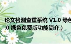 论文检测查重系统 V1.0 绿色免费版（论文检测查重系统 V1.0 绿色免费版功能简介）