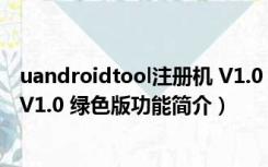 uandroidtool注册机 V1.0 绿色版（uandroidtool注册机 V1.0 绿色版功能简介）