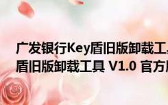 广发银行Key盾旧版卸载工具 V1.0 官方版（广发银行Key盾旧版卸载工具 V1.0 官方版功能简介）