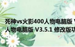 死神vs火影400人物电脑版 V3.5.1 修改版（死神vs火影400人物电脑版 V3.5.1 修改版功能简介）