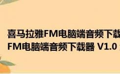 喜马拉雅FM电脑端音频下载器 V1.0 绿色免费版（喜马拉雅FM电脑端音频下载器 V1.0 绿色免费版功能简介）