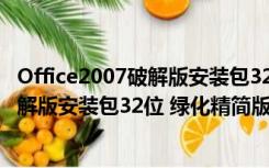 Office2007破解版安装包32位 绿化精简版（Office2007破解版安装包32位 绿化精简版功能简介）