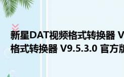 新星DAT视频格式转换器 V9.5.3.0 官方版（新星DAT视频格式转换器 V9.5.3.0 官方版功能简介）