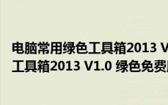 电脑常用绿色工具箱2013 V1.0 绿色免费版（电脑常用绿色工具箱2013 V1.0 绿色免费版功能简介）