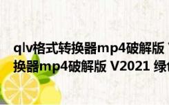 qlv格式转换器mp4破解版 V2021 绿色免费版（qlv格式转换器mp4破解版 V2021 绿色免费版功能简介）