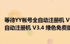 等待YY帐号全自动注册机 V3.4 绿色免费版（等待YY帐号全自动注册机 V3.4 绿色免费版功能简介）