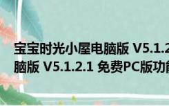 宝宝时光小屋电脑版 V5.1.2.1 免费PC版（宝宝时光小屋电脑版 V5.1.2.1 免费PC版功能简介）