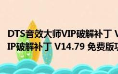 DTS音效大师VIP破解补丁 V14.79 免费版（DTS音效大师VIP破解补丁 V14.79 免费版功能简介）