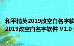 和平精英2019改空白名字软件 V1.0 绿色免费版（和平精英2019改空白名字软件 V1.0 绿色免费版功能简介）