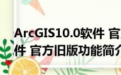 ArcGIS10.0软件 官方旧版（ArcGIS10.0软件 官方旧版功能简介）