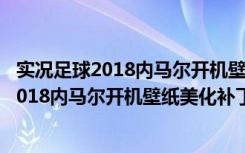 实况足球2018内马尔开机壁纸美化补丁 免费版（实况足球2018内马尔开机壁纸美化补丁 免费版功能简介）