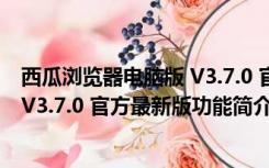 西瓜浏览器电脑版 V3.7.0 官方最新版（西瓜浏览器电脑版 V3.7.0 官方最新版功能简介）