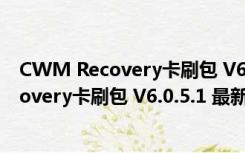 CWM Recovery卡刷包 V6.0.5.1 最新通用版（CWM Recovery卡刷包 V6.0.5.1 最新通用版功能简介）