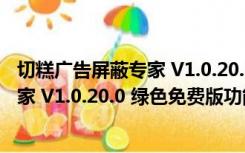 切糕广告屏蔽专家 V1.0.20.0 绿色免费版（切糕广告屏蔽专家 V1.0.20.0 绿色免费版功能简介）