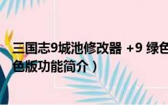 三国志9城池修改器 +9 绿色版（三国志9城池修改器 +9 绿色版功能简介）