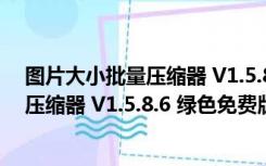 图片大小批量压缩器 V1.5.8.6 绿色免费版（图片大小批量压缩器 V1.5.8.6 绿色免费版功能简介）