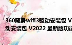 360随身wifi3驱动安装包 V2022 最新版（360随身wifi3驱动安装包 V2022 最新版功能简介）