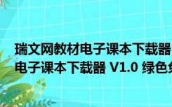 瑞文网教材电子课本下载器 V1.0 绿色免费版（瑞文网教材电子课本下载器 V1.0 绿色免费版功能简介）