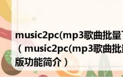 music2pc(mp3歌曲批量下载工具) V2.19.234 官方最新版（music2pc(mp3歌曲批量下载工具) V2.19.234 官方最新版功能简介）