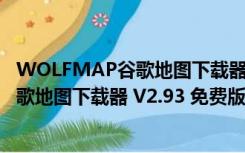 WOLFMAP谷歌地图下载器 V2.93 免费版（WOLFMAP谷歌地图下载器 V2.93 免费版功能简介）