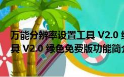 万能分辨率设置工具 V2.0 绿色免费版（万能分辨率设置工具 V2.0 绿色免费版功能简介）