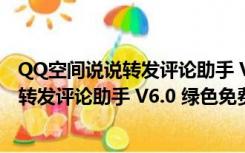 QQ空间说说转发评论助手 V6.0 绿色免费版（QQ空间说说转发评论助手 V6.0 绿色免费版功能简介）