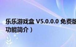 乐乐游戏盒 V5.0.0.0 免费版（乐乐游戏盒 V5.0.0.0 免费版功能简介）