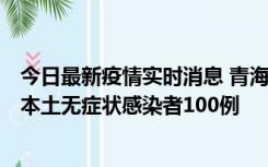 今日最新疫情实时消息 青海11月5日新增本土确诊病例5例、本土无症状感染者100例