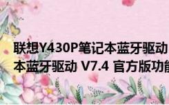 联想Y430P笔记本蓝牙驱动 V7.4 官方版（联想Y430P笔记本蓝牙驱动 V7.4 官方版功能简介）