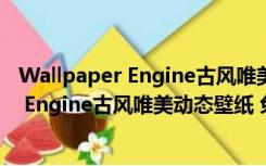 Wallpaper Engine古风唯美动态壁纸 免费版（Wallpaper Engine古风唯美动态壁纸 免费版功能简介）