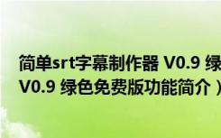 简单srt字幕制作器 V0.9 绿色免费版（简单srt字幕制作器 V0.9 绿色免费版功能简介）