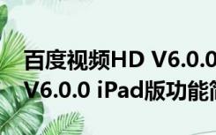 百度视频HD V6.0.0 iPad版（百度视频HD V6.0.0 iPad版功能简介）