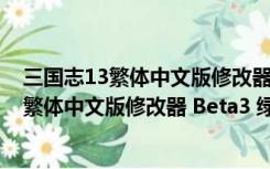 三国志13繁体中文版修改器 Beta3 绿色最新版（三国志13繁体中文版修改器 Beta3 绿色最新版功能简介）