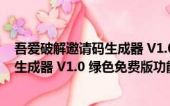 吾爱破解邀请码生成器 V1.0 绿色免费版（吾爱破解邀请码生成器 V1.0 绿色免费版功能简介）