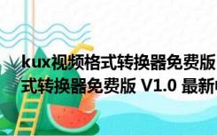 kux视频格式转换器免费版 V1.0 最新中文版（kux视频格式转换器免费版 V1.0 最新中文版功能简介）