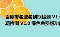 百度排名域名到期检测 V1.0 绿色免费版（百度排名域名到期检测 V1.0 绿色免费版功能简介）