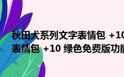 秋田犬系列文字表情包 +10 绿色免费版（秋田犬系列文字表情包 +10 绿色免费版功能简介）