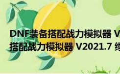 DNF装备搭配战力模拟器 V2021.7 绿色免费版（DNF装备搭配战力模拟器 V2021.7 绿色免费版功能简介）