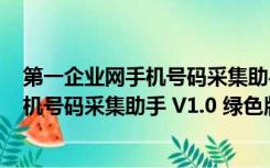 第一企业网手机号码采集助手 V1.0 绿色版（第一企业网手机号码采集助手 V1.0 绿色版功能简介）