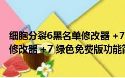 细胞分裂6黑名单修改器 +7 绿色免费版（细胞分裂6黑名单修改器 +7 绿色免费版功能简介）