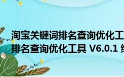 淘宝关键词排名查询优化工具 V6.0.1 绿色版（淘宝关键词排名查询优化工具 V6.0.1 绿色版功能简介）