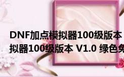 DNF加点模拟器100级版本 V1.0 绿色免费版（DNF加点模拟器100级版本 V1.0 绿色免费版功能简介）