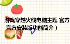 游戏穿越火线电脑主题 官方安装版（游戏穿越火线电脑主题 官方安装版功能简介）