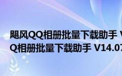 飓风QQ相册批量下载助手 V14.07.01 绿色最新版（飓风QQ相册批量下载助手 V14.07.01 绿色最新版功能简介）