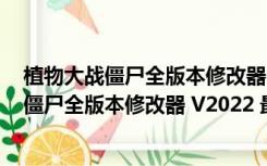 植物大战僵尸全版本修改器 V2022 最新免费版（植物大战僵尸全版本修改器 V2022 最新免费版功能简介）