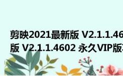 剪映2021最新版 V2.1.1.4602 永久VIP版（剪映2021最新版 V2.1.1.4602 永久VIP版功能简介）